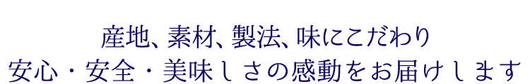 産地、素材、製法、味にこだわり安心・安全・美味しさの感動をお届けします