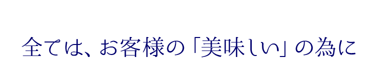全ては、お客様の「美味しい」の為に